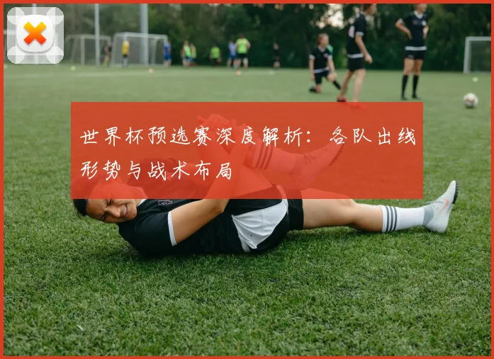 世界杯预选赛深度解析:各队出线形势与战术布局