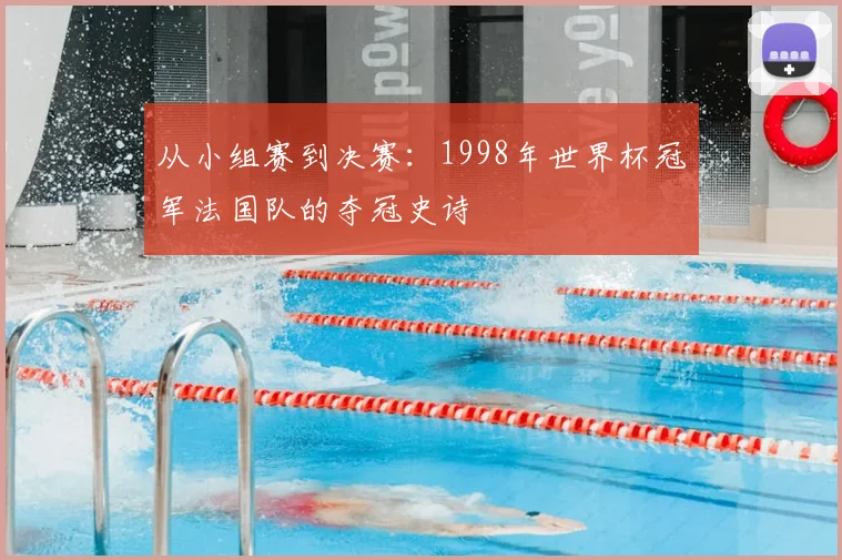 从小组赛到决赛:1998年世界杯冠军法国队的夺冠史诗
