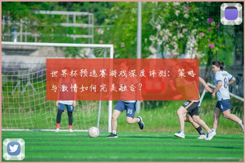 世界杯预选赛游戏深度评测：策略与激情如何完美融合？